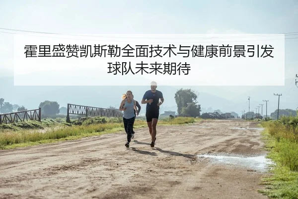 霍里盛赞凯斯勒全面技术与健康前景引发球队未来期待(LD)